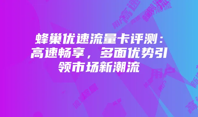 蜂巢优速流量卡评测:高速畅享,多面优势引领市场新潮流
