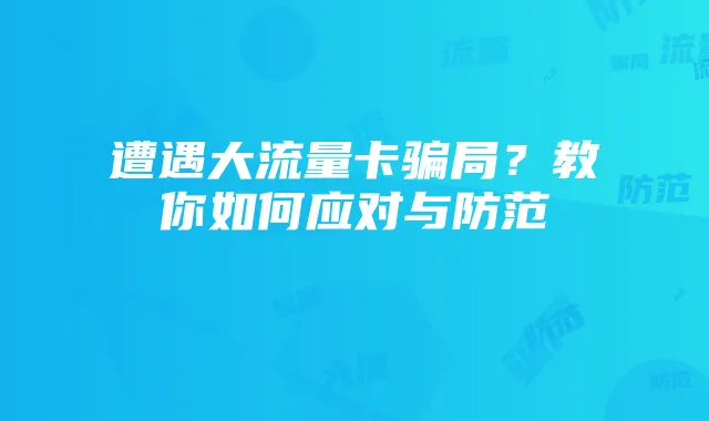 遭遇大流量卡骗局？教你如何应对与防范