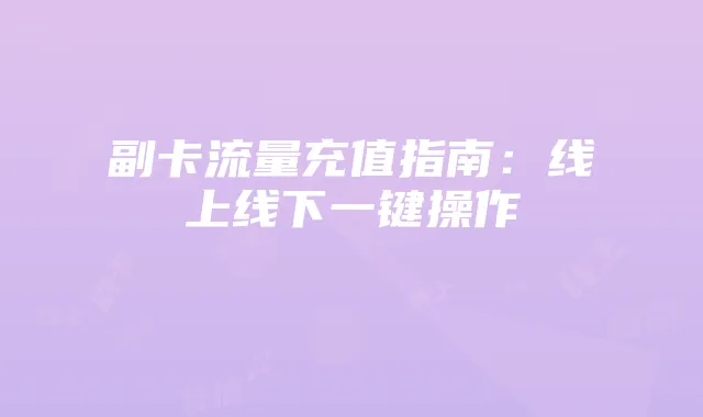 副卡流量充值指南：线上线下一键操作