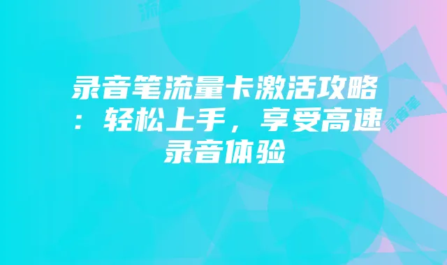 录音笔流量卡激活攻略：轻松上手，享受高速录音体验
