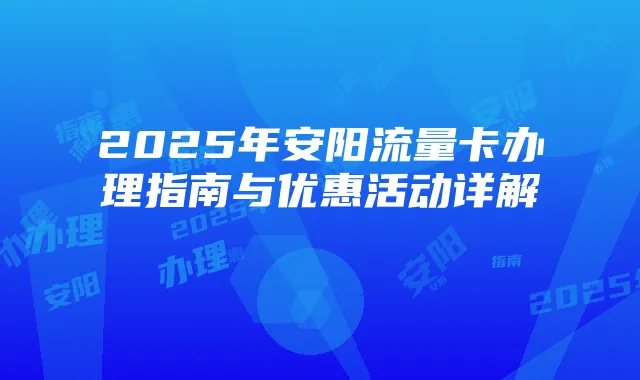 2025年安阳流量卡办理指南与优惠活动详解