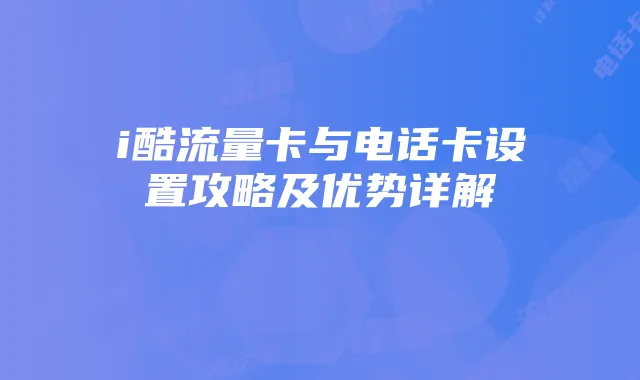 i酷流量卡与电话卡设置攻略及优势详解