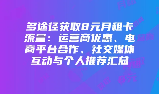 多途径获取8元月租卡流量：运营商优惠、电商平台合作、社交媒体互动与个人推荐汇总