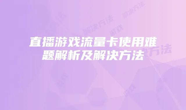 直播游戏流量卡使用难题解析及解决方法