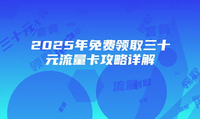 2025年免费领取三十元流量卡攻略详解