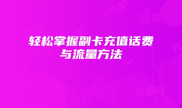 轻松掌握副卡充值话费与流量方法