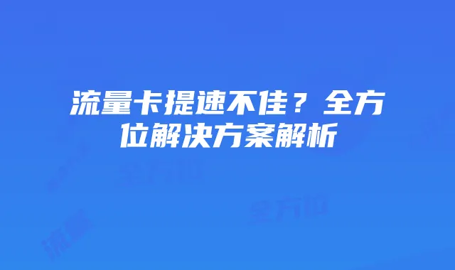 流量卡提速不佳?全方位解决方案解析