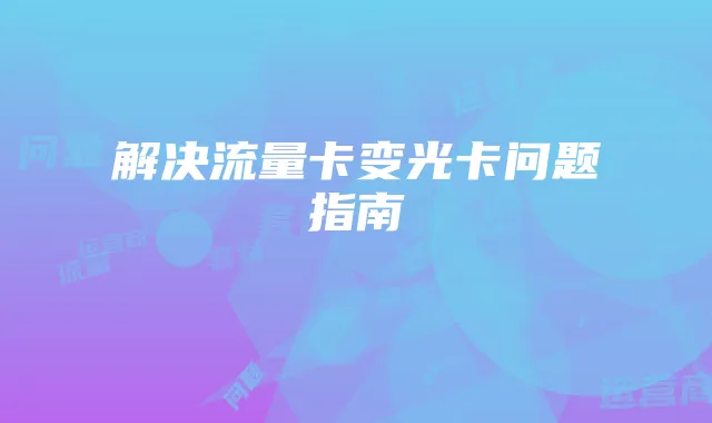 解决流量卡变光卡问题指南
