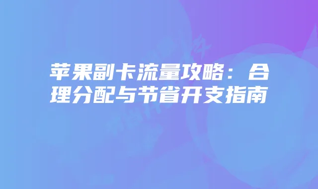 苹果副卡流量攻略:合理分配与节省开支指南