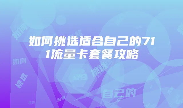 如何挑选适合自己的711流量卡套餐攻略