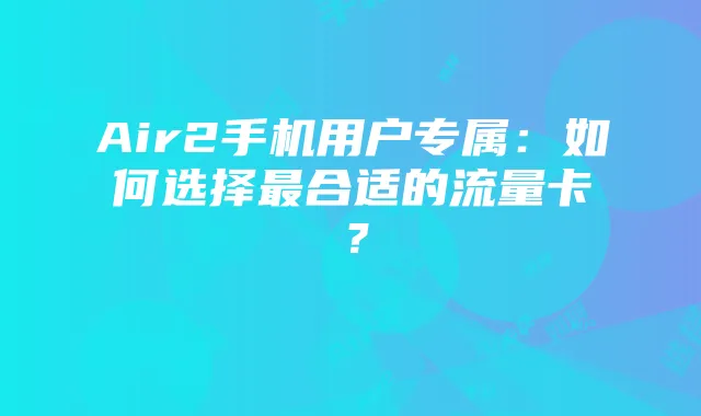 Air2手机用户专属：如何选择最合适的流量卡？