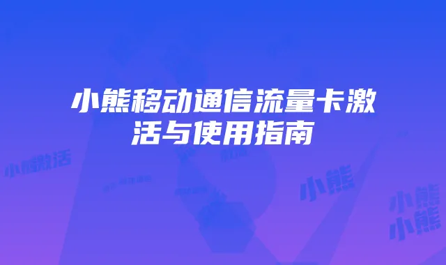 小熊移动通信流量卡激活与使用指南