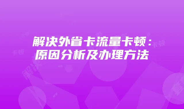 解决外省卡流量卡顿:原因分析及办理方法