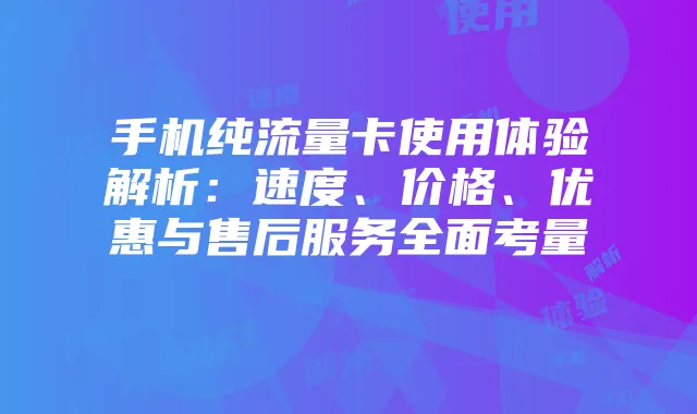 手机纯流量卡使用体验解析:速度、价格、优惠与售后服务全面考量
