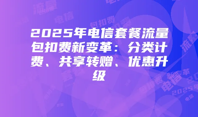 2025年电信套餐流量包扣费新变革：分类计费、共享转赠、优惠升级