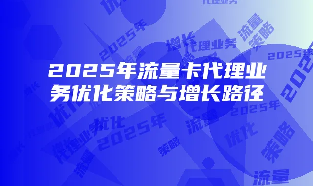 2025年流量卡代理业务优化策略与增长路径