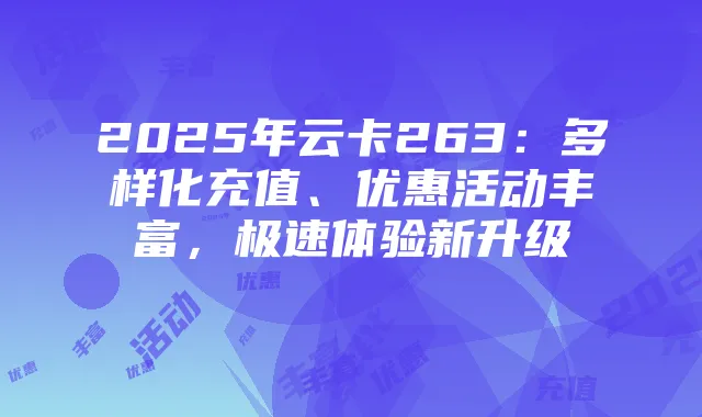 2025年云卡263：多样化充值、优惠活动丰富，极速体验新升级