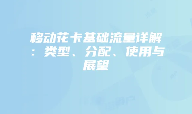 移动花卡基础流量详解:类型、分配、使用与展望
