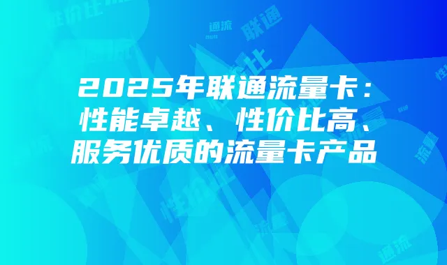 2025年联通流量卡:性能卓越、性价比高、服务优质的流量卡产品
