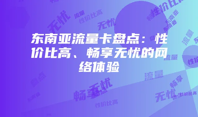 东南亚流量卡盘点：性价比高、畅享无忧的网络体验