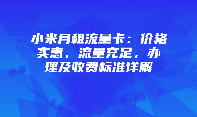 小米月租流量卡：价格实惠、流量充足，办理及收费标准详解