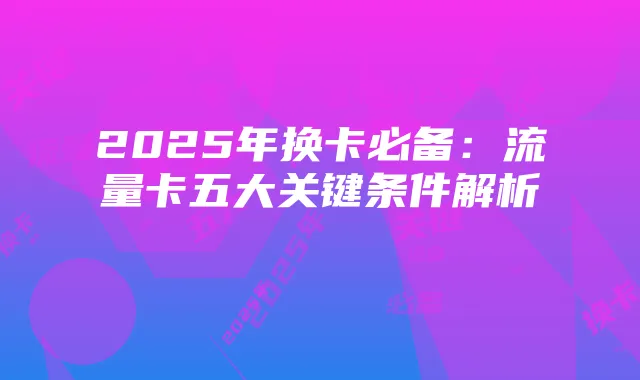 2025年换卡必备：流量卡五大关键条件解析