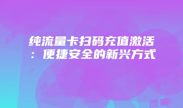 纯流量卡扫码充值激活:便捷安全的新兴方式