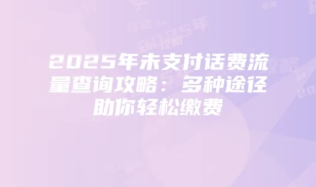 2025年未支付话费流量查询攻略:多种途径助你轻松缴费