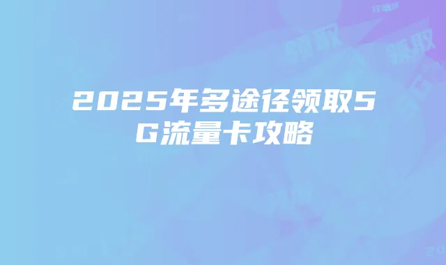 2025年多途径领取5G流量卡攻略