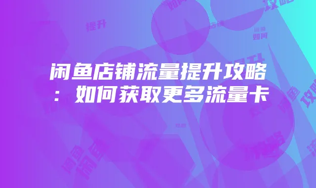 闲鱼店铺流量提升攻略:如何获取更多流量卡