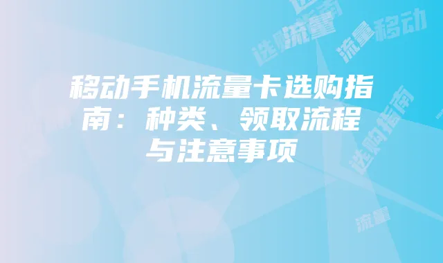 移动手机流量卡选购指南：种类、领取流程与注意事项