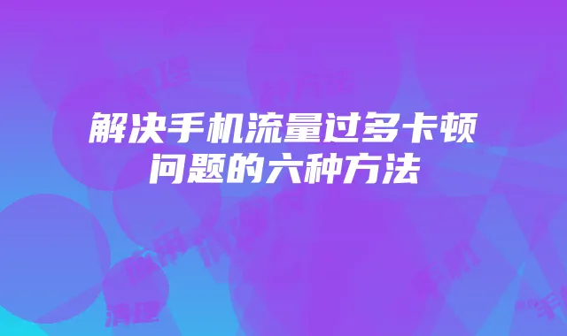 解决手机流量过多卡顿问题的六种方法