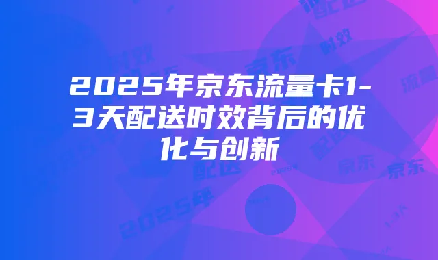 2025年京东流量卡1-3天配送时效背后的优化与创新