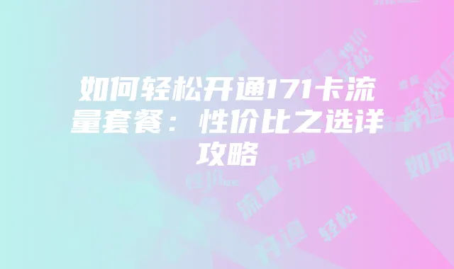 如何轻松开通171卡流量套餐：性价比之选详攻略