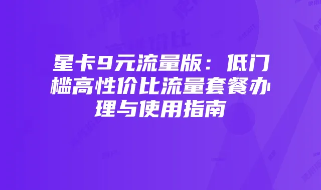 星卡9元流量版:低门槛高性价比流量套餐办理与使用指南