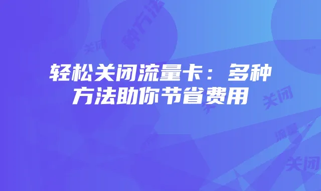 轻松关闭流量卡:多种方法助你节省费用