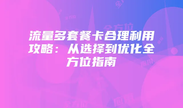 流量多套餐卡合理利用攻略：从选择到优化全方位指南