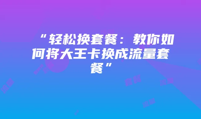 “轻松换套餐：教你如何将大王卡换成流量套餐”