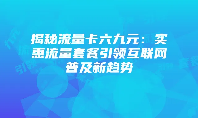揭秘流量卡六九元:实惠流量套餐引领互联网普及新趋势