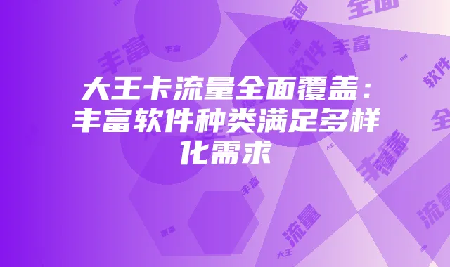 大王卡流量全面覆盖:丰富软件种类满足多样化需求