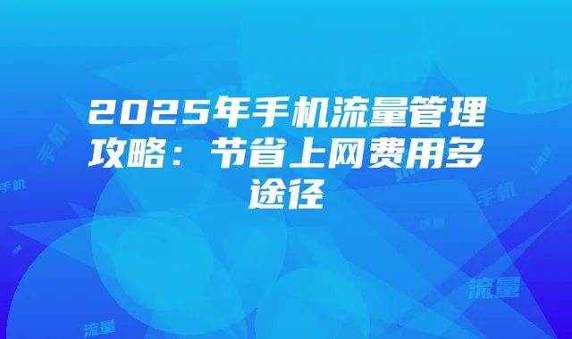 2025年手机流量管理攻略：节省上网费用多途径