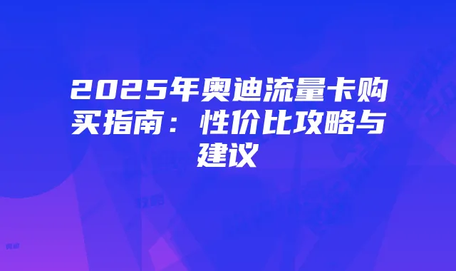 2025年奥迪流量卡购买指南:性价比攻略与建议