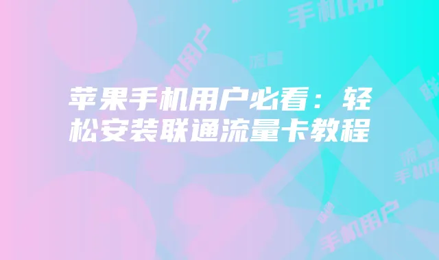 苹果手机用户必看：轻松安装联通流量卡教程