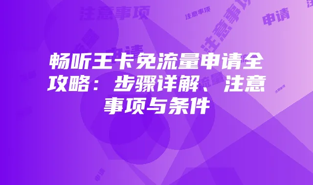 畅听王卡免流量申请全攻略:步骤详解、注意事项与条件