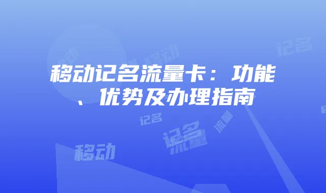 移动记名流量卡:功能、优势及办理指南