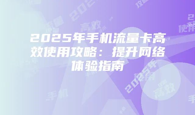 2025年手机流量卡高效使用攻略:提升网络体验指南