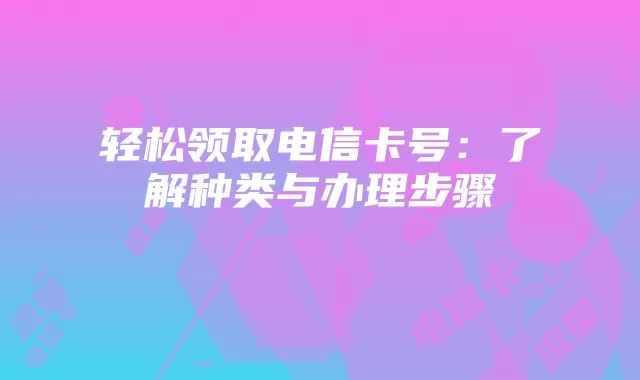 轻松领取电信卡号:了解种类与办理步骤