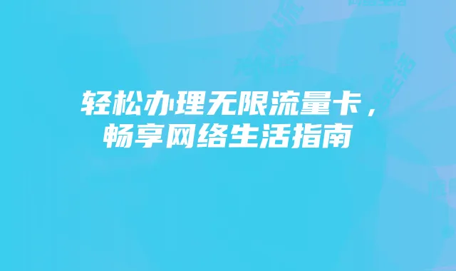 轻松办理无限流量卡，畅享网络生活指南