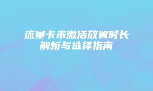 流量卡未激活放置时长解析与选择指南