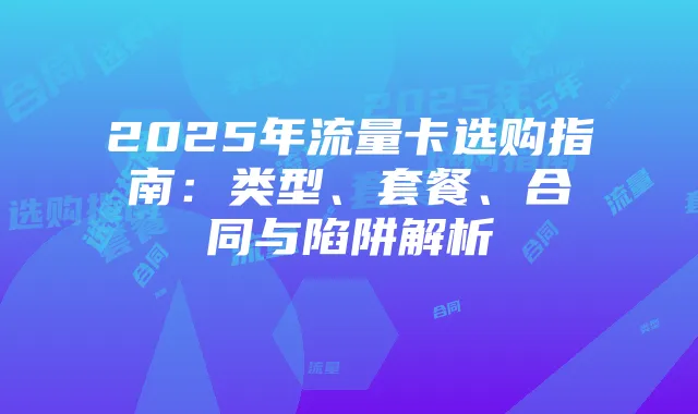2025年流量卡选购指南:类型、套餐、合同与陷阱解析